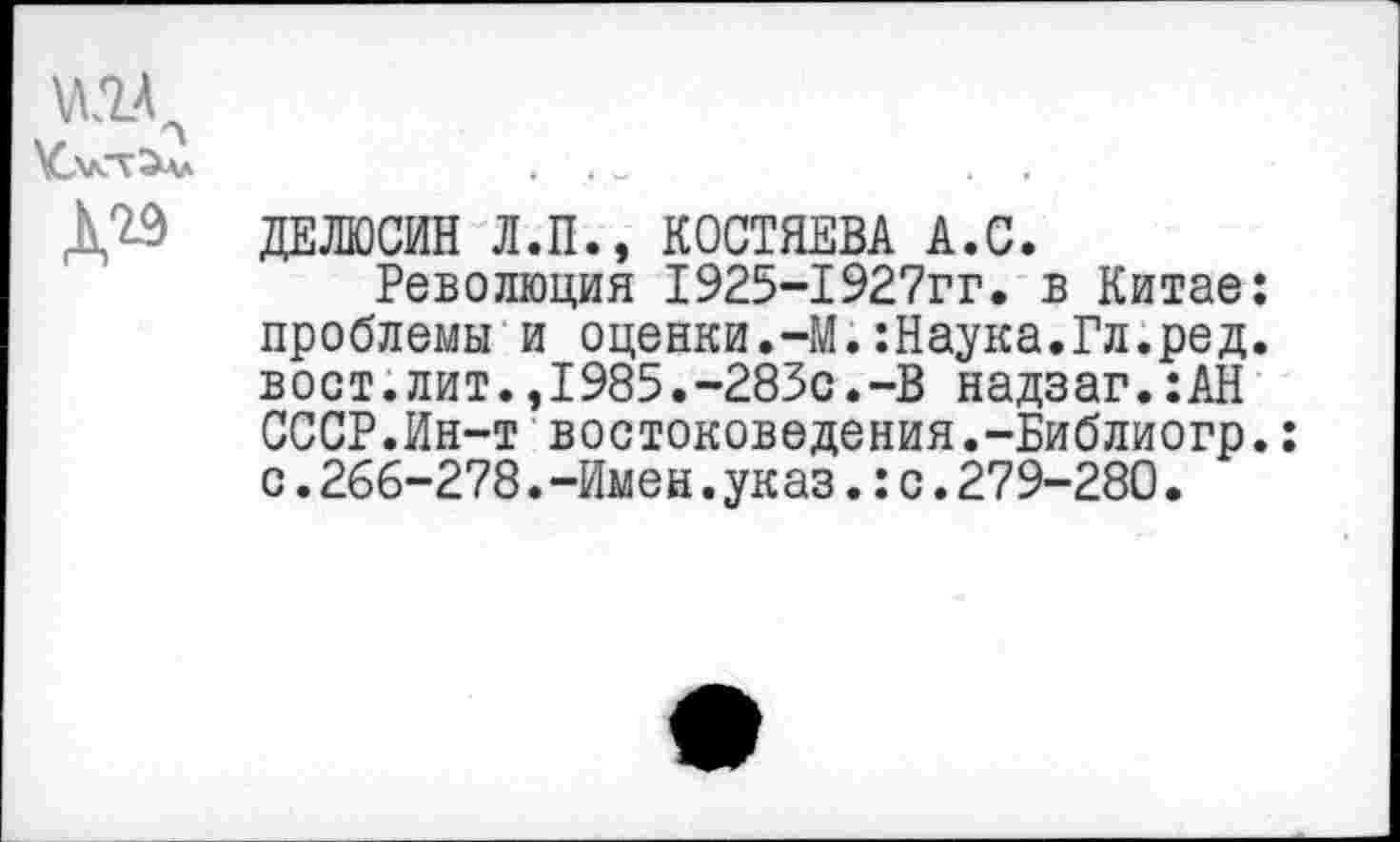 ﻿ДО ДЕЛЮСИН Л.П., КОСТЯЕВА А.С.
Революция 1925-1927гг. в Китае: проблемы и оценки.-М.:Наука.Гл.ред. вост.лит.,1985.-283с.-В надзаг.:АН СССР.Ин-т востоковедения.-Библиогр.: с.266-278.-Имен.указ.:с.279-280.